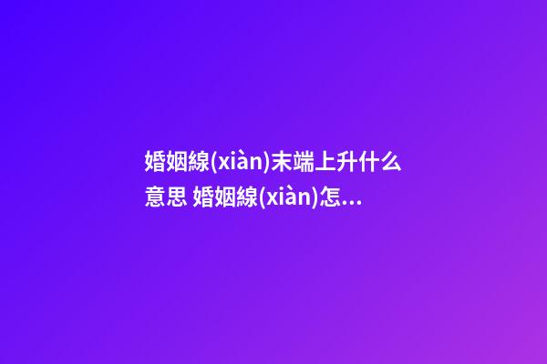 婚姻線(xiàn)末端上升什么意思 婚姻線(xiàn)怎么看結(jié)婚時(shí)間